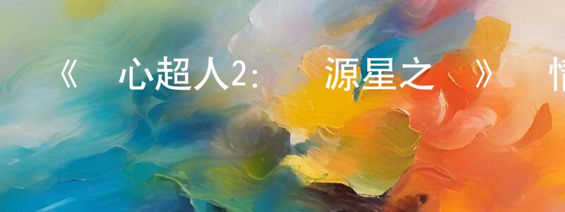 《開心超人2：啟源星之戰》詳情介紹_開心超人2：啟源星之戰HD在線觀看_開心超人2：啟源星之戰迅雷下載_動漫劇場 陳朝鳳的blog